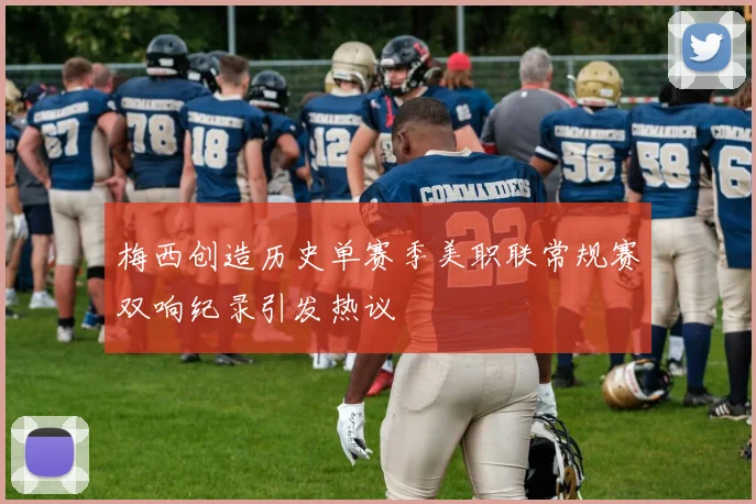 梅西创造历史单赛季美职联常规赛双响纪录引发热议