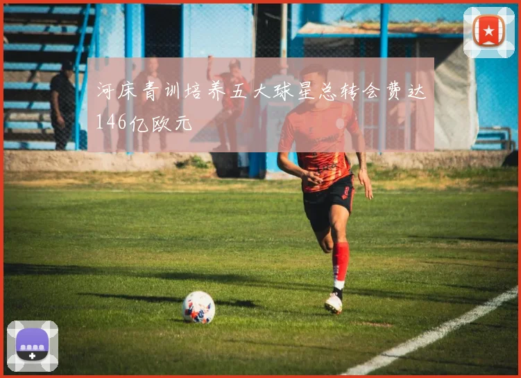河床青训培养五大球星总转会费达146亿欧元