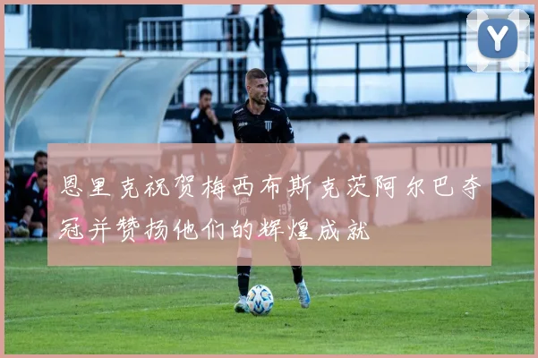 恩里克祝贺梅西布斯克茨阿尔巴夺冠并赞扬他们的辉煌成就