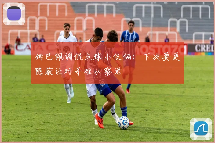 姆巴佩调侃点球小伎俩：下次要更隐蔽让对手难以察觉