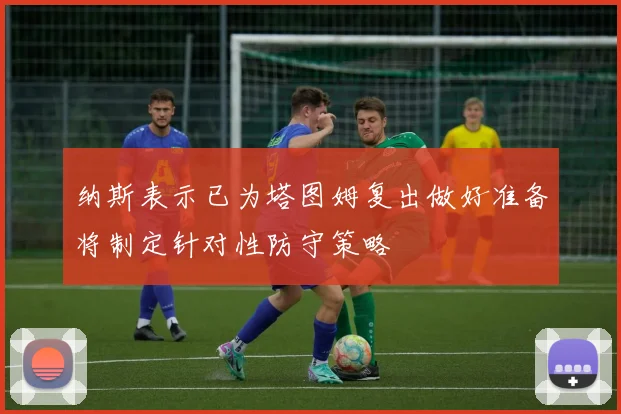 纳斯表示已为塔图姆复出做好准备将制定针对性防守策略