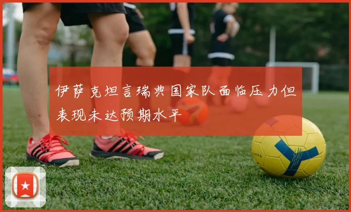 伊萨克坦言瑞典国家队面临压力但表现未达预期水平