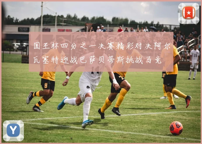 国王杯四分之一决赛精彩对决阿尔瓦塞特迎战巴萨贝蒂斯挑战马竞
