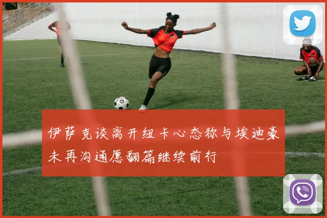 伊萨克谈离开纽卡心态称与埃迪豪未再沟通愿翻篇继续前行