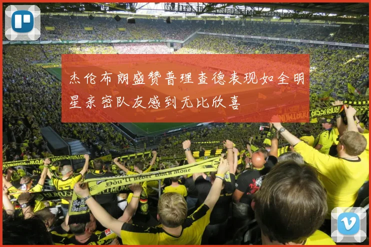 杰伦布朗盛赞普理查德表现如全明星亲密队友感到无比欣喜