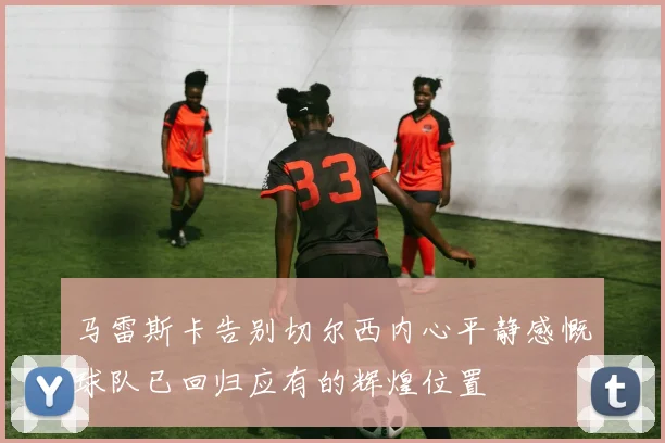 马雷斯卡告别切尔西内心平静感慨球队已回归应有的辉煌位置