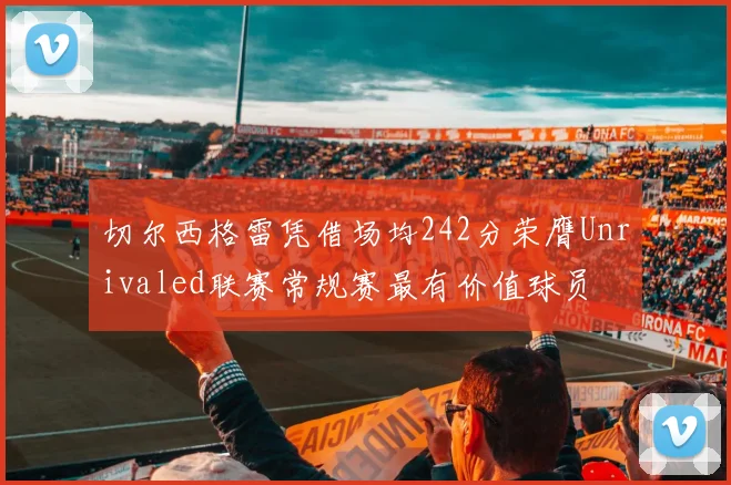 切尔西格雷凭借场均242分荣膺Unrivaled联赛常规赛最有价值球员