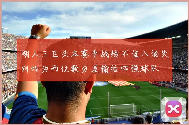 湖人三巨头本赛季战绩不佳八场失利均为两位数分差输给四强球队
