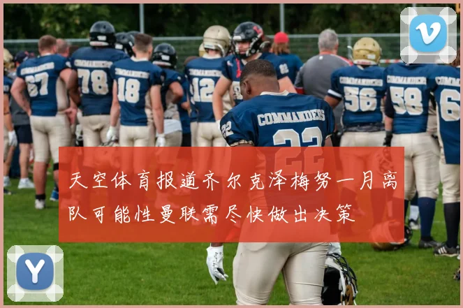 天空体育报道齐尔克泽梅努一月离队可能性曼联需尽快做出决策