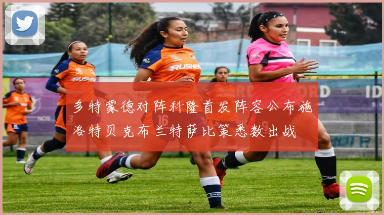 多特蒙德对阵科隆首发阵容公布施洛特贝克布兰特萨比策悉数出战