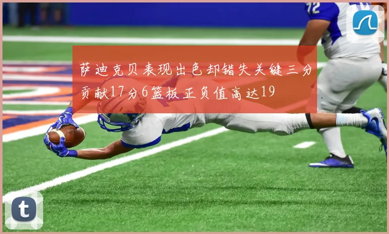 萨迪克贝表现出色却错失关键三分贡献17分6篮板正负值高达19
