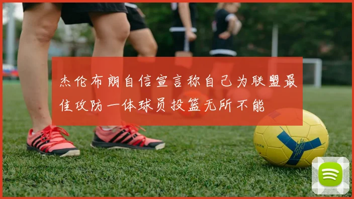 杰伦布朗自信宣言称自己为联盟最佳攻防一体球员投篮无所不能