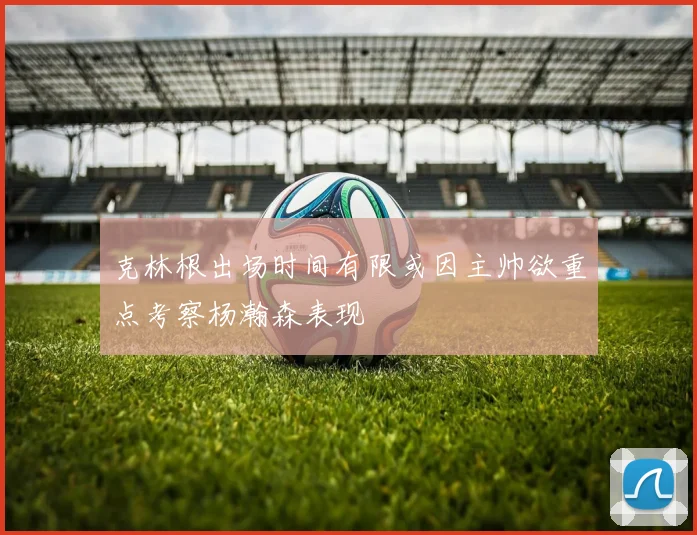 克林根出场时间有限或因主帅欲重点考察杨瀚森表现