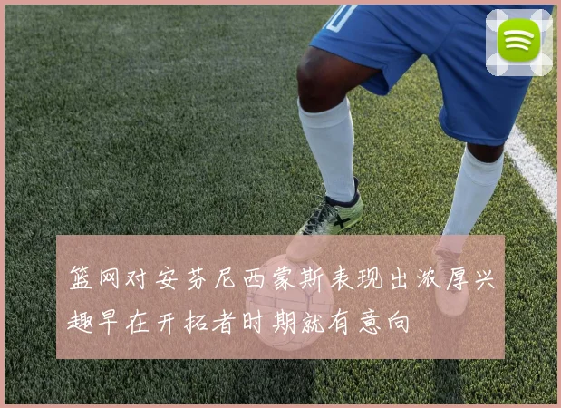 篮网对安芬尼西蒙斯表现出浓厚兴趣早在开拓者时期就有意向