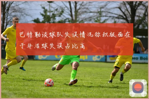 巴特勒谈球队失误情况称积极面在于非活球失误占比高