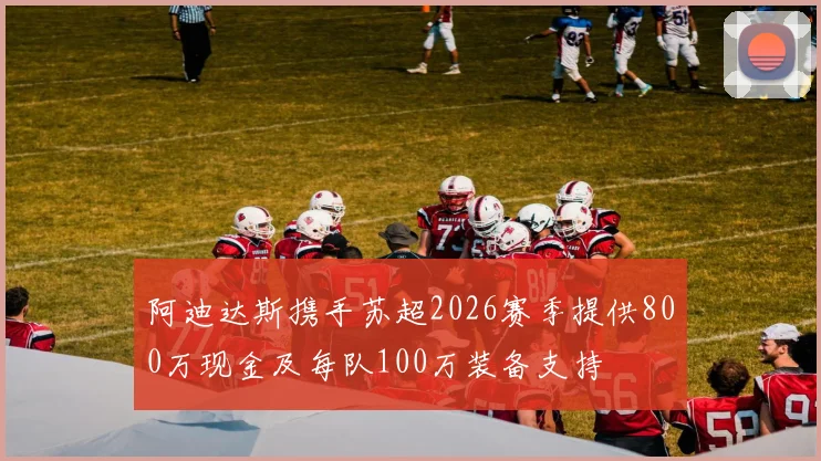 阿迪达斯携手苏超2026赛季提供800万现金及每队100万装备支持