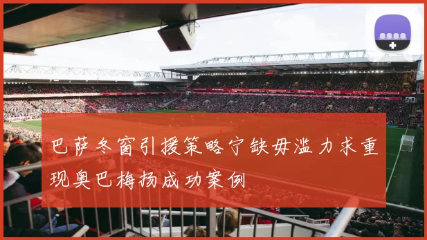 巴萨冬窗引援策略宁缺毋滥力求重现奥巴梅扬成功案例