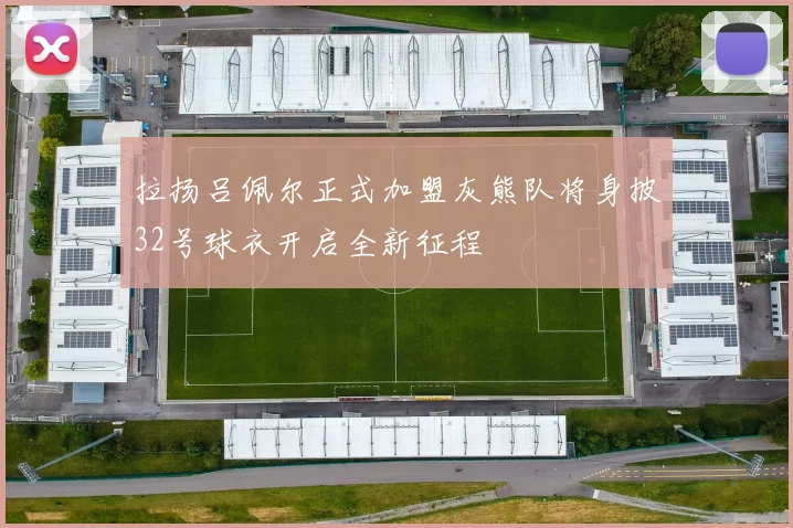 拉扬吕佩尔正式加盟灰熊队将身披32号球衣开启全新征程
