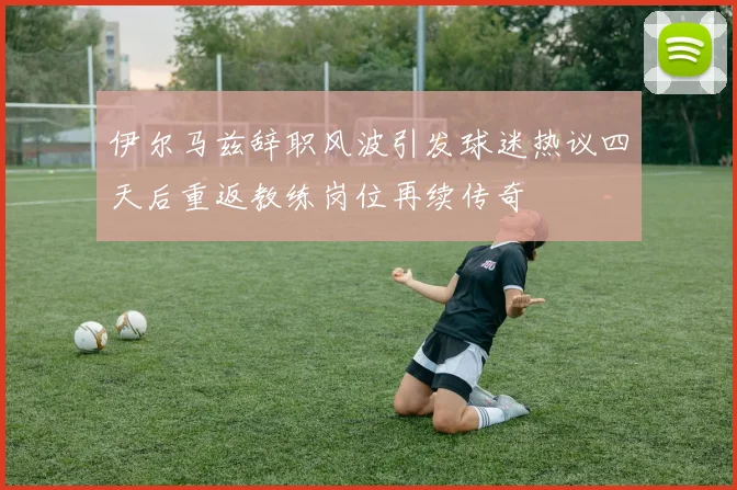 伊尔马兹辞职风波引发球迷热议四天后重返教练岗位再续传奇