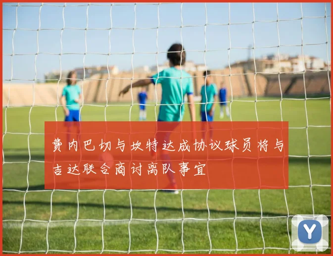 费内巴切与坎特达成协议球员将与吉达联合商讨离队事宜