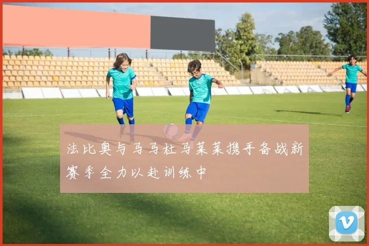 法比奥与马马杜马莱莱携手备战新赛季全力以赴训练中