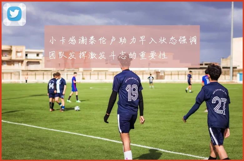小卡感谢泰伦卢助力早入状态强调团队发挥激发斗志的重要性
