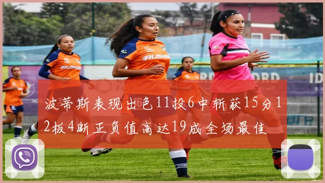 波蒂斯表现出色11投6中斩获15分12板4断正负值高达19成全场最佳