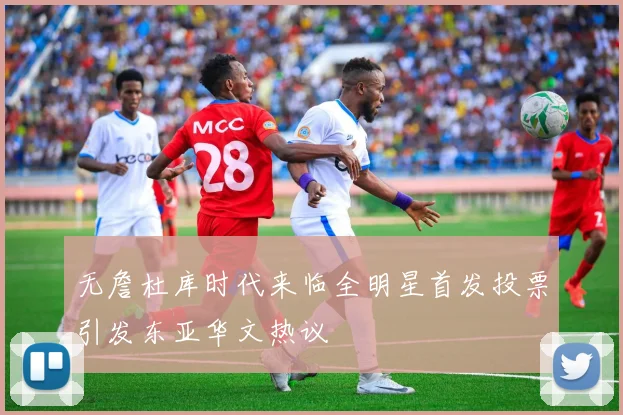 无詹杜库时代来临全明星首发投票引发东亚华文热议