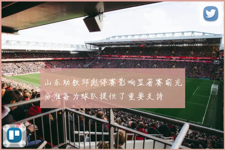 山东助教邱彪停赛影响显著赛前充分准备为球队提供了重要支持