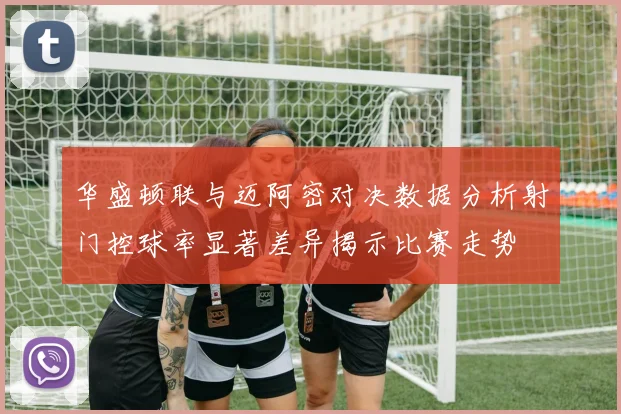 华盛顿联与迈阿密对决数据分析射门控球率显著差异揭示比赛走势