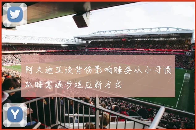 阿夫迪亚谈背伤影响睡姿从小习惯趴睡需逐步适应新方式