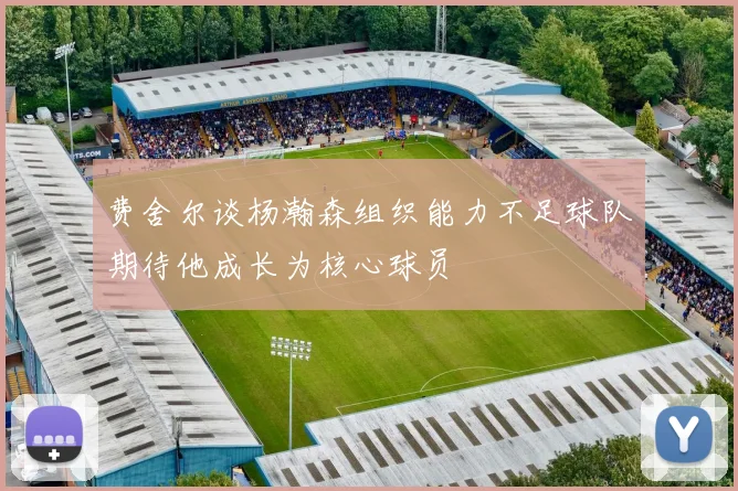费舍尔谈杨瀚森组织能力不足球队期待他成长为核心球员