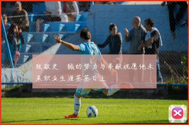 致敬史堉铖的努力与奉献祝愿他未来职业生涯蒸蒸日上