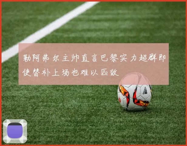 勒阿弗尔主帅直言巴黎实力超群即使替补上场也难以匹敌