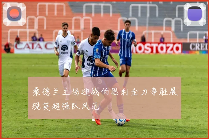 桑德兰主场迎战伯恩利全力争胜展现英超强队风范