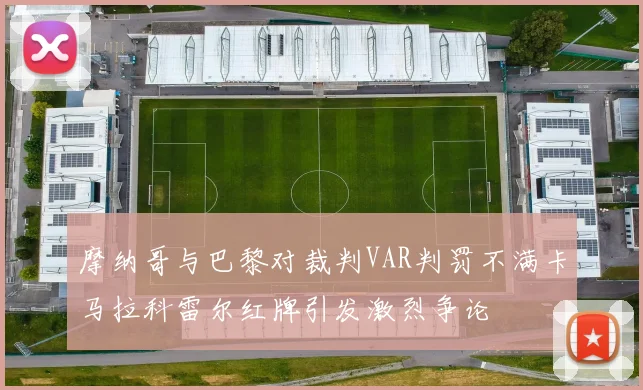 摩纳哥与巴黎对裁判VAR判罚不满卡马拉科雷尔红牌引发激烈争论