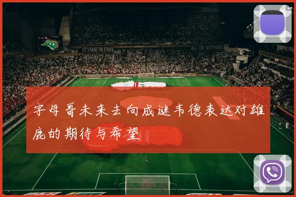 字母哥未来去向成谜韦德表达对雄鹿的期待与希望