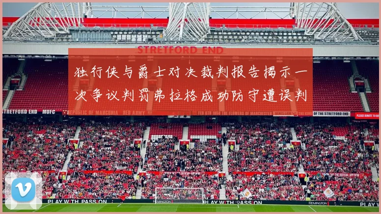 独行侠与爵士对决裁判报告揭示一次争议判罚弗拉格成功防守遭误判