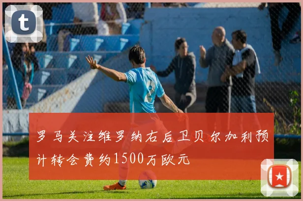 罗马关注维罗纳右后卫贝尔加利预计转会费约1500万欧元