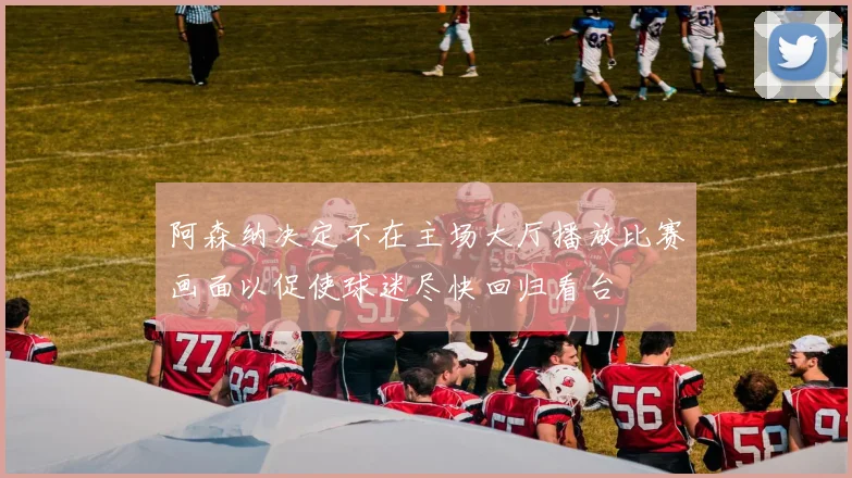 阿森纳决定不在主场大厅播放比赛画面以促使球迷尽快回归看台