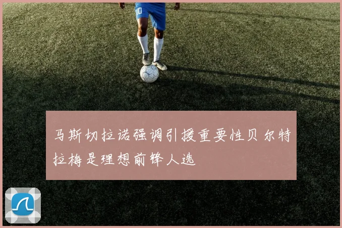 马斯切拉诺强调引援重要性贝尔特拉梅是理想前锋人选