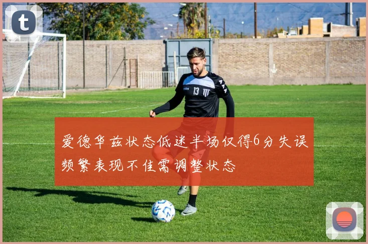 爱德华兹状态低迷半场仅得6分失误频繁表现不佳需调整状态