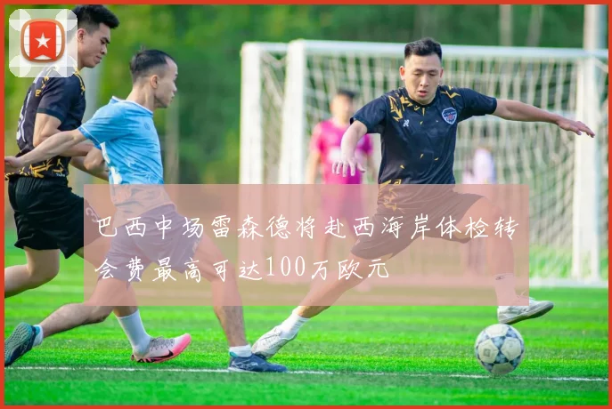 巴西中场雷森德将赴西海岸体检转会费最高可达100万欧元