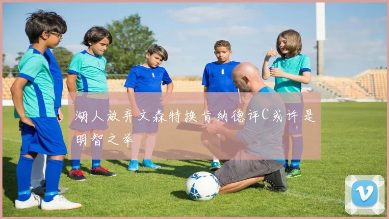 湖人放弃文森特换肯纳德评C或许是明智之举