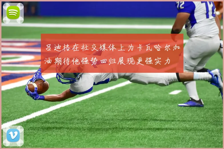吕迪格在社交媒体上为卡瓦哈尔加油期待他强势回归展现更强实力